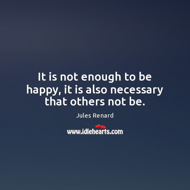It is not enough to be happy, it is also necessary that others not be. Jules Renard Picture Quote