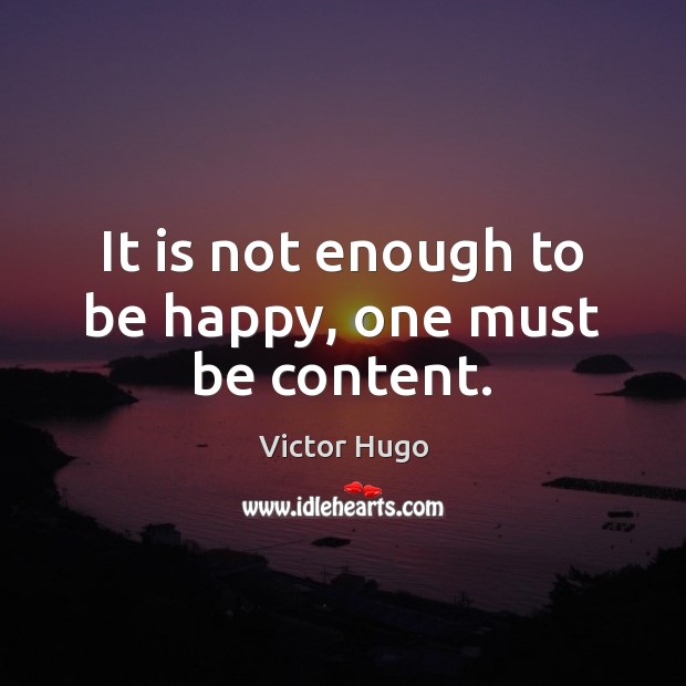 It is not enough to be happy, one must be content. Victor Hugo Picture Quote