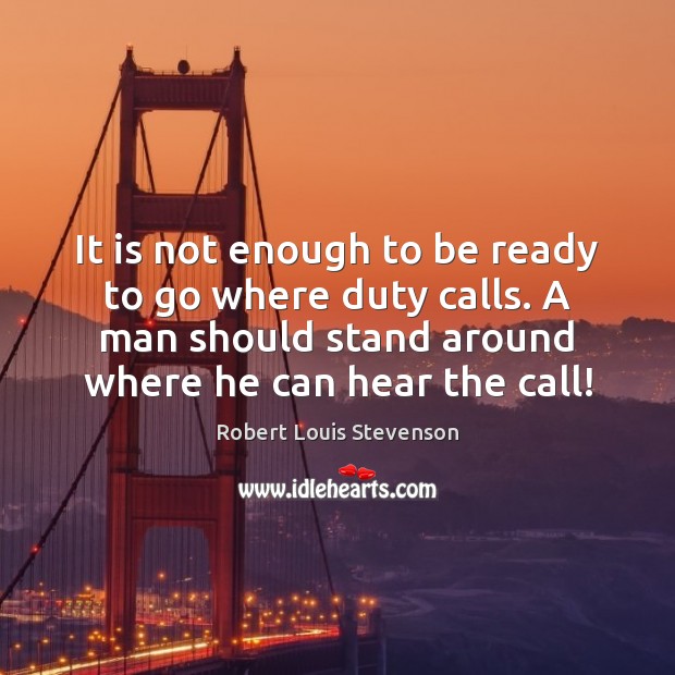 It is not enough to be ready to go where duty calls. Robert Louis Stevenson Picture Quote