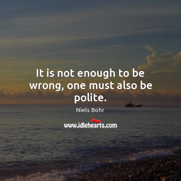 It is not enough to be wrong, one must also be polite. Niels Bohr Picture Quote