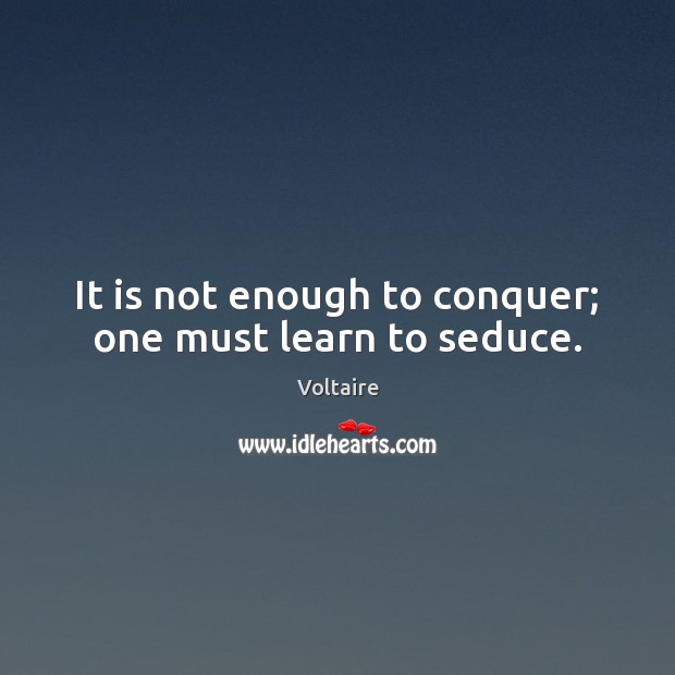 It is not enough to conquer; one must learn to seduce. Voltaire Picture Quote