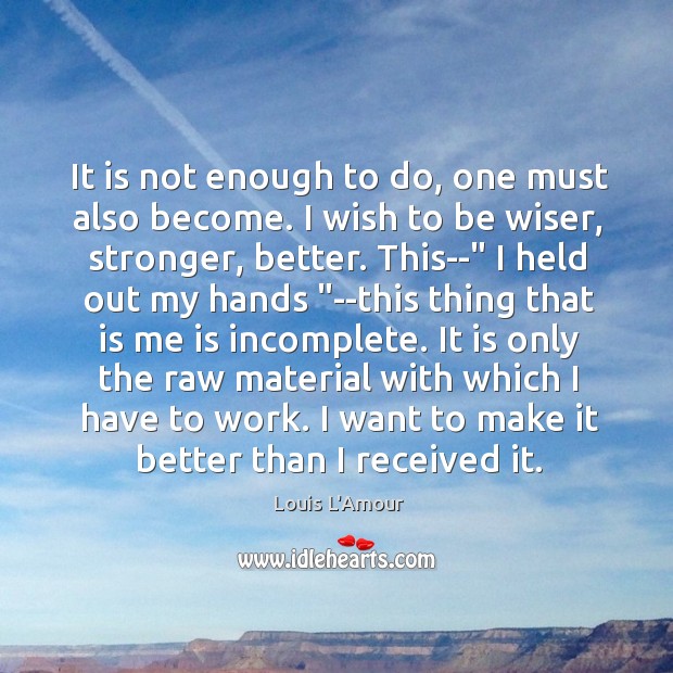 It is not enough to do, one must also become. I wish Louis L’Amour Picture Quote