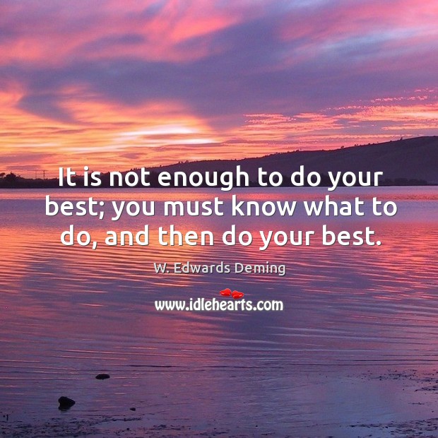 It is not enough to do your best; you must know what to do, and then do your best. W. Edwards Deming Picture Quote