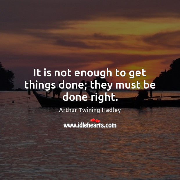It is not enough to get things done; they must be done right. Arthur Twining Hadley Picture Quote