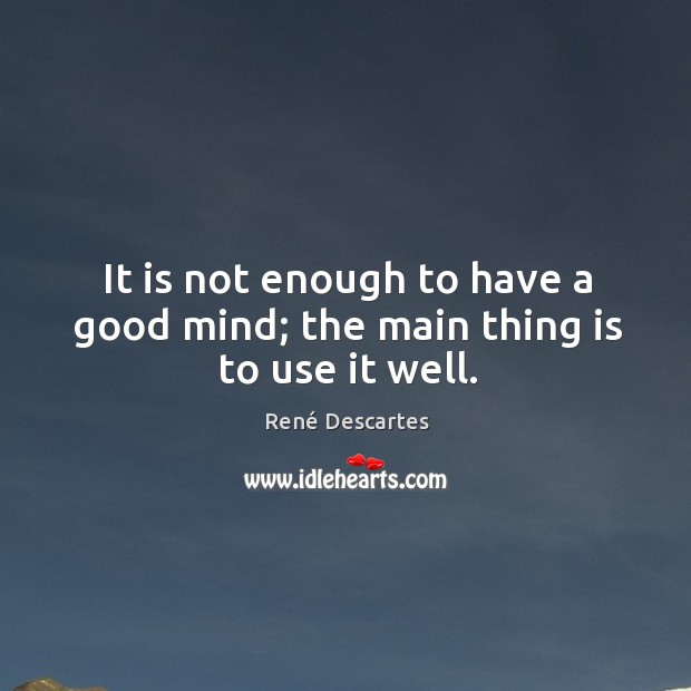 It is not enough to have a good mind; the main thing is to use it well. René Descartes Picture Quote