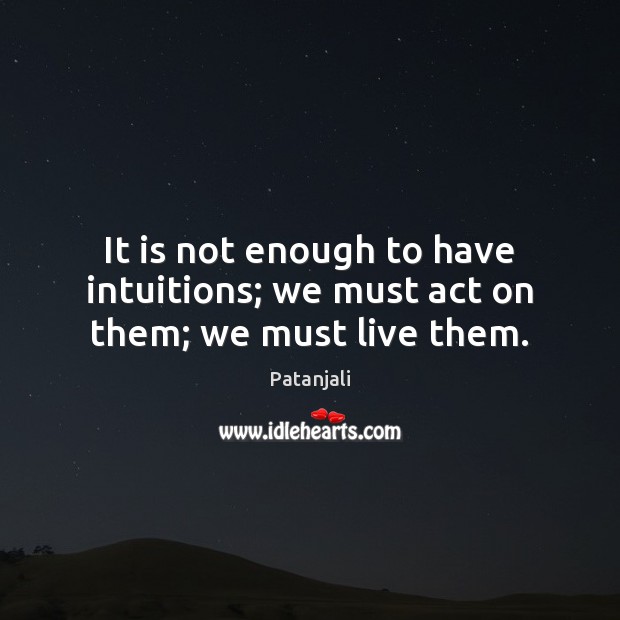 It is not enough to have intuitions; we must act on them; we must live them. Patanjali Picture Quote