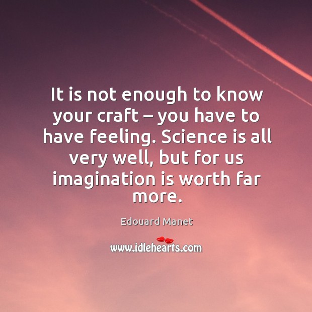 It is not enough to know your craft – you have to have feeling. Science is all very well Edouard Manet Picture Quote