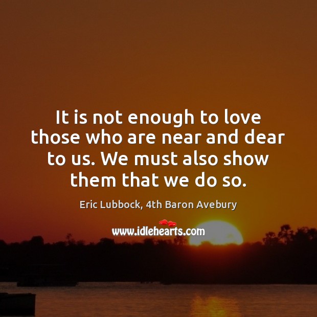 It is not enough to love those who are near and dear Eric Lubbock, 4th Baron Avebury Picture Quote
