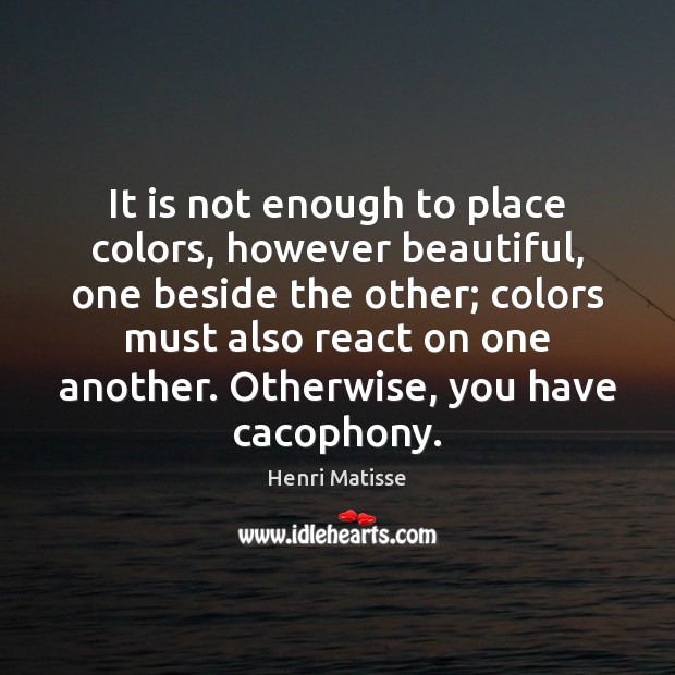 It is not enough to place colors, however beautiful, one beside the Henri Matisse Picture Quote