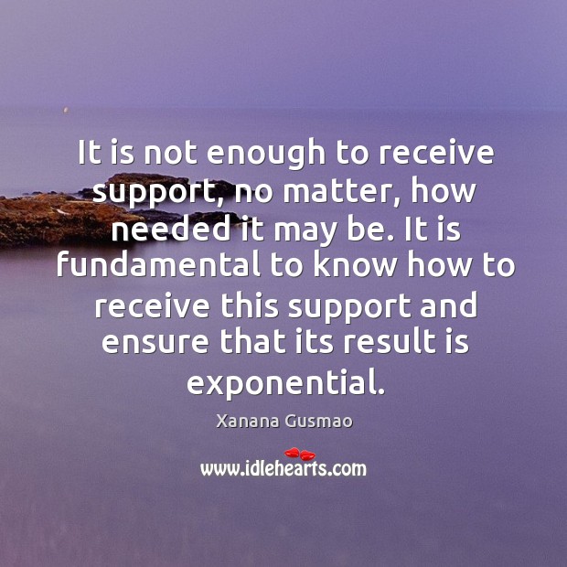 It is not enough to receive support, no matter, how needed it may be. Xanana Gusmao Picture Quote