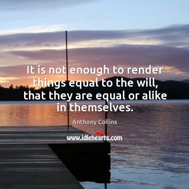 It is not enough to render things equal to the will, that they are equal or alike in themselves. Anthony Collins Picture Quote
