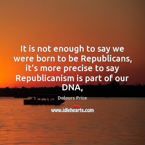 It is not enough to say we were born to be Republicans, Dolours Price Picture Quote