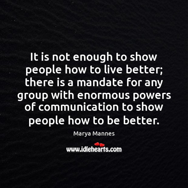 It is not enough to show people how to live better; there Marya Mannes Picture Quote