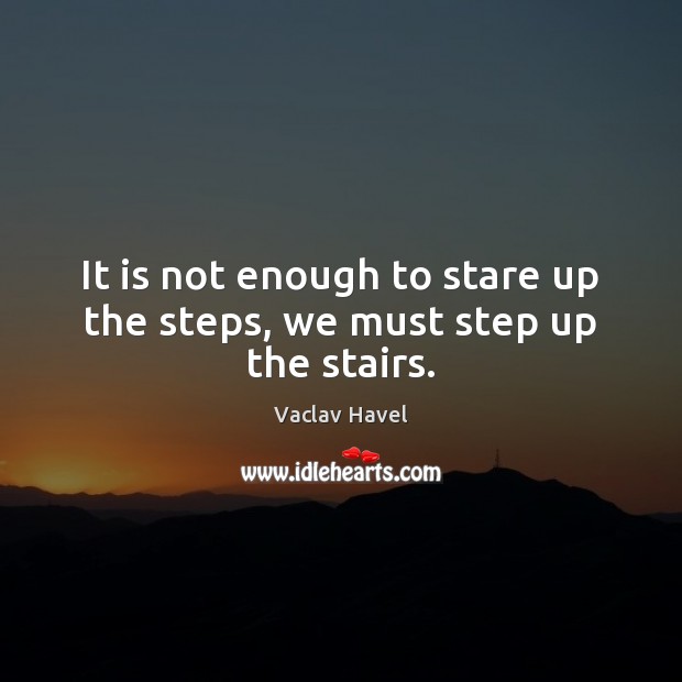 It is not enough to stare up the steps, we must step up the stairs. Vaclav Havel Picture Quote