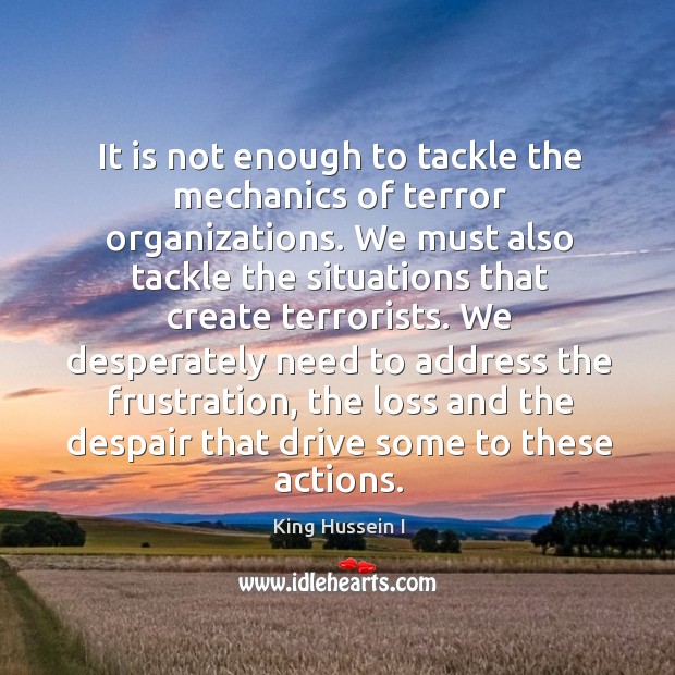 It is not enough to tackle the mechanics of terror organizations. King Hussein I Picture Quote