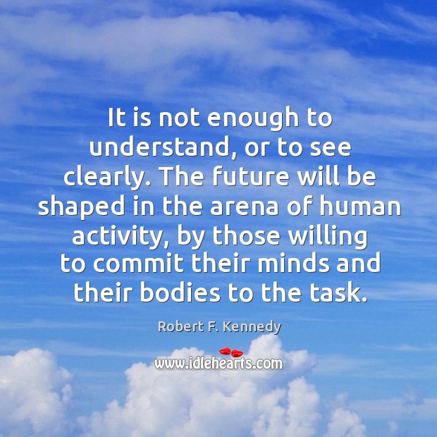 It is not enough to understand, or to see clearly. Robert F. Kennedy Picture Quote