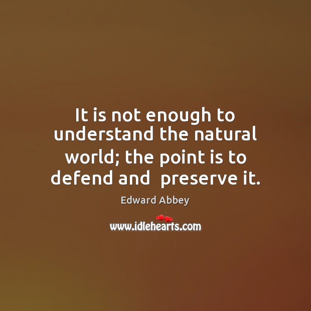 It is not enough to understand the natural world; the point is to defend and  preserve it. Edward Abbey Picture Quote