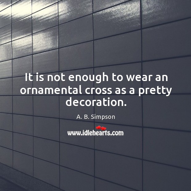 It is not enough to wear an ornamental cross as a pretty decoration. A. B. Simpson Picture Quote