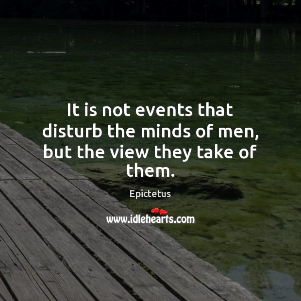 It is not events that disturb the minds of men, but the view they take of them. Epictetus Picture Quote