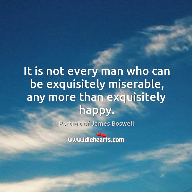 It is not every man who can be exquisitely miserable, any more than exquisitely happy. Image