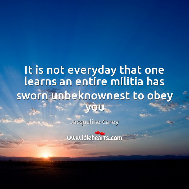 It is not everyday that one learns an entire militia has sworn unbeknownest to obey you Jacqueline Carey Picture Quote
