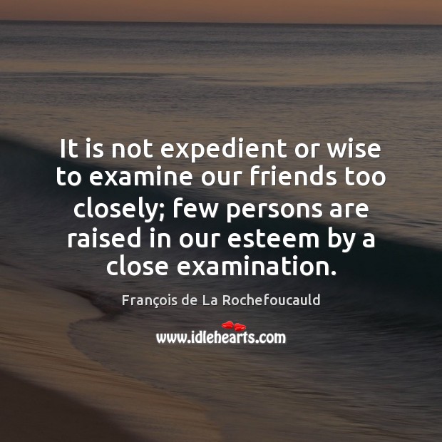 It is not expedient or wise to examine our friends too closely; François de La Rochefoucauld Picture Quote