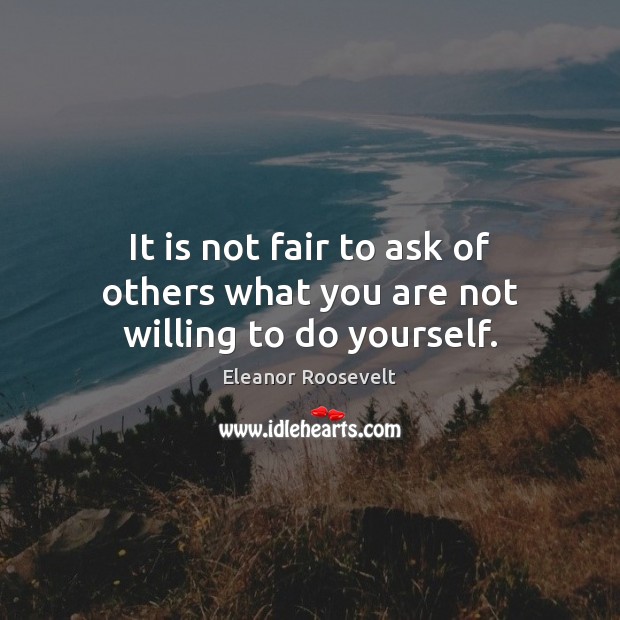 It is not fair to ask of others what you are not willing to do yourself. Eleanor Roosevelt Picture Quote