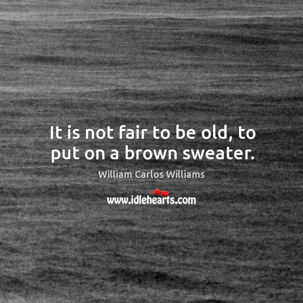 It is not fair to be old, to put on a brown sweater. William Carlos Williams Picture Quote