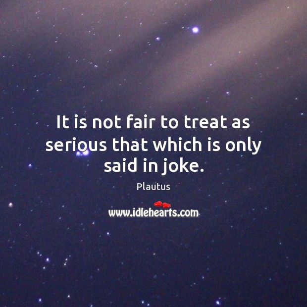 It is not fair to treat as serious that which is only said in joke. Plautus Picture Quote