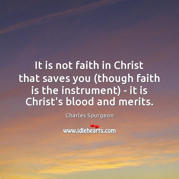 It is not faith in Christ that saves you (though faith is Charles Spurgeon Picture Quote