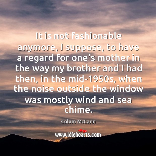 It is not fashionable anymore, I suppose, to have a regard for Colum McCann Picture Quote