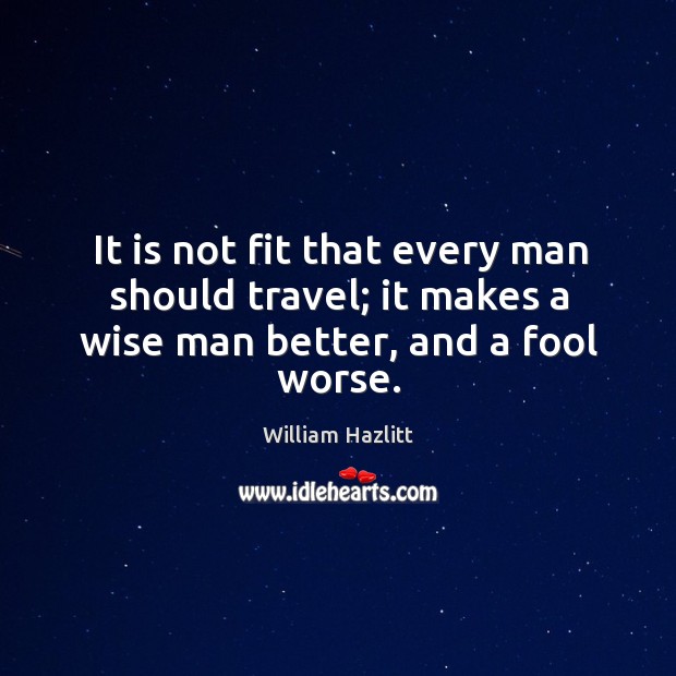 It is not fit that every man should travel; it makes a wise man better, and a fool worse. William Hazlitt Picture Quote
