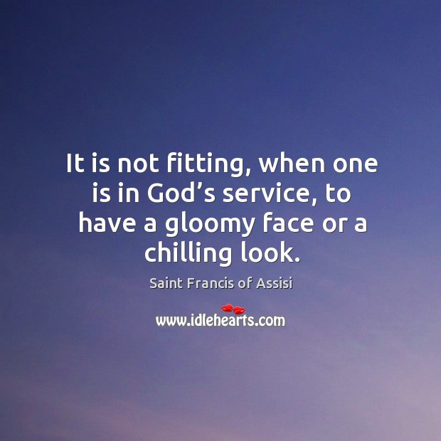 It is not fitting, when one is in God’s service, to have a gloomy face or a chilling look. Image