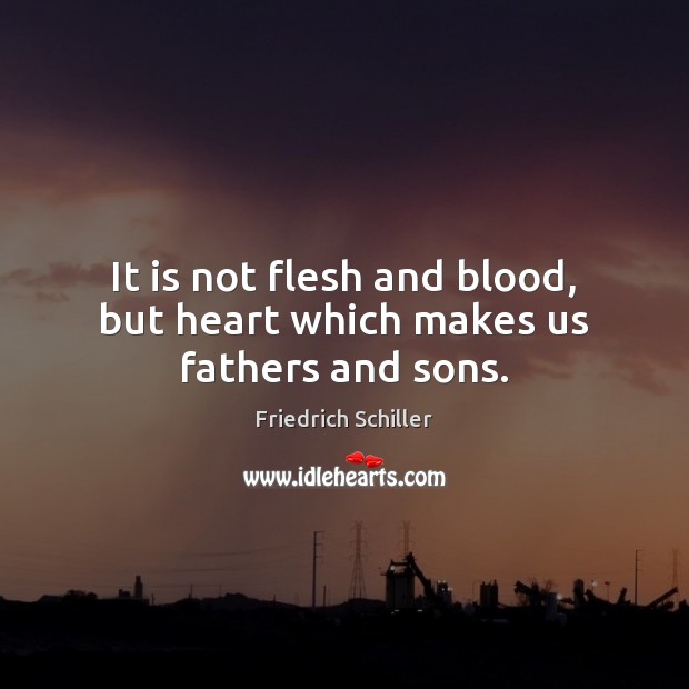 It is not flesh and blood, but heart which makes us fathers and sons. Friedrich Schiller Picture Quote