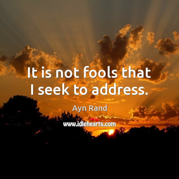 It is not fools that I seek to address. Image