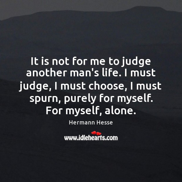 It is not for me to judge another man’s life. I must Hermann Hesse Picture Quote