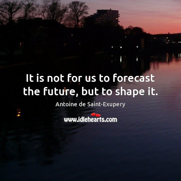 It is not for us to forecast the future, but to shape it. Antoine de Saint-Exupery Picture Quote