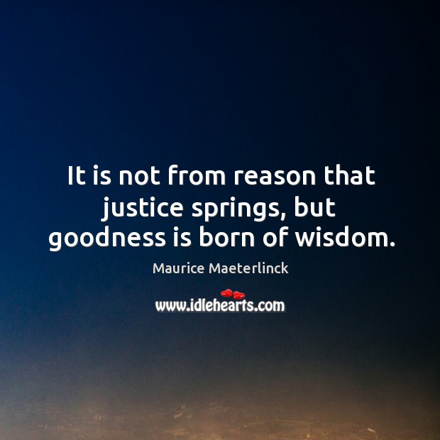 It is not from reason that justice springs, but goodness is born of wisdom. Maurice Maeterlinck Picture Quote