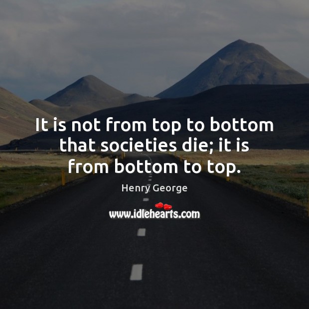 It is not from top to bottom that societies die; it is from bottom to top. Henry George Picture Quote