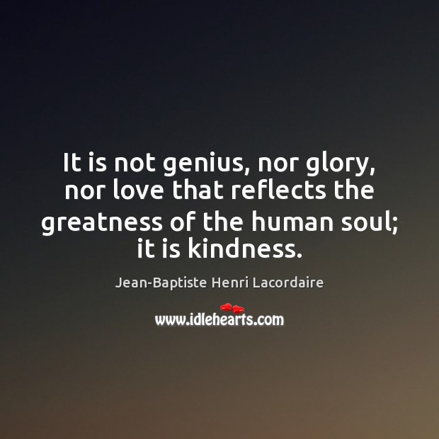 It is not genius, nor glory, nor love that reflects the greatness Image