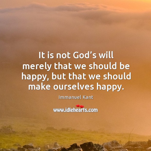 It is not God’s will merely that we should be happy, but that we should make ourselves happy. Immanuel Kant Picture Quote