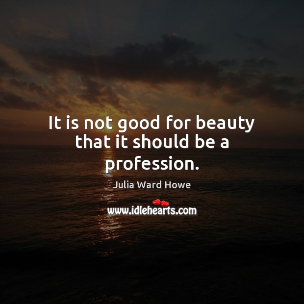 It is not good for beauty that it should be a profession. Julia Ward Howe Picture Quote