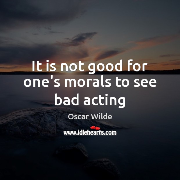 It is not good for one’s morals to see bad acting Oscar Wilde Picture Quote