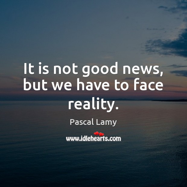 It is not good news, but we have to face reality. Pascal Lamy Picture Quote