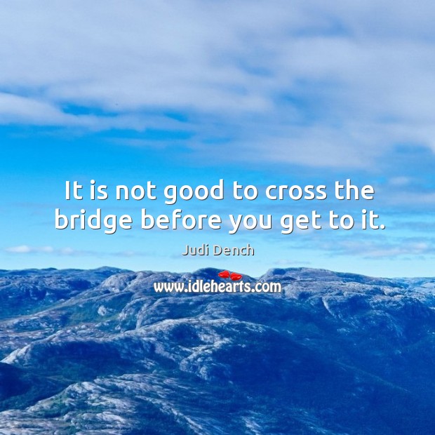 It is not good to cross the bridge before you get to it. Image