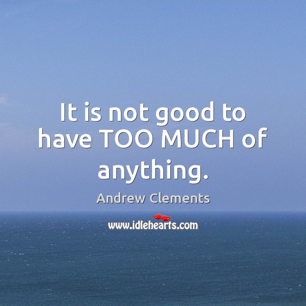 It is not good to have TOO MUCH of anything. Andrew Clements Picture Quote