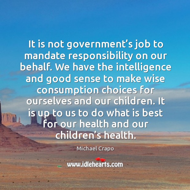 It is not government’s job to mandate responsibility on our behalf. Michael Crapo Picture Quote