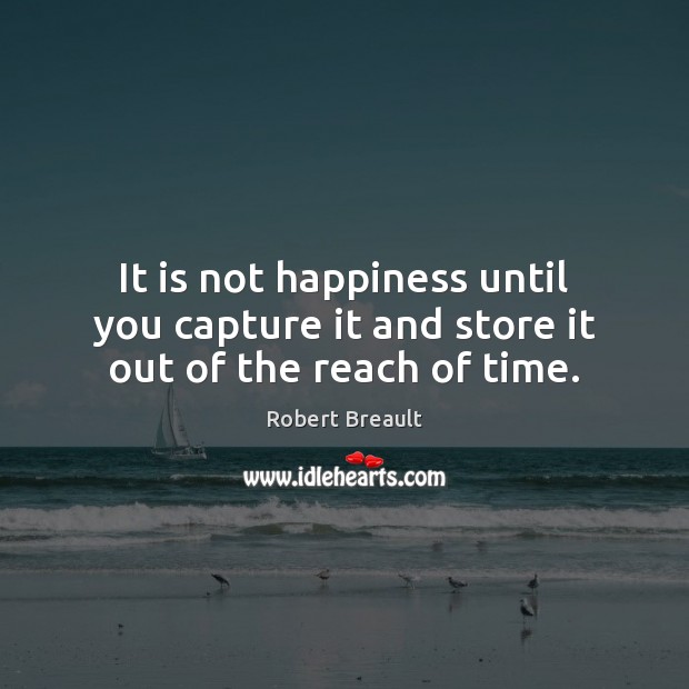 It is not happiness until you capture it and store it out of the reach of time. Robert Breault Picture Quote
