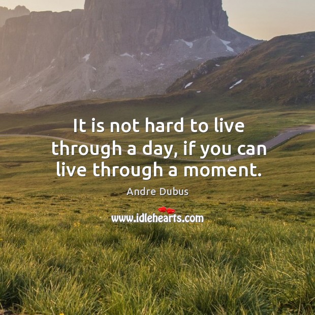 It is not hard to live through a day, if you can live through a moment. Andre Dubus Picture Quote