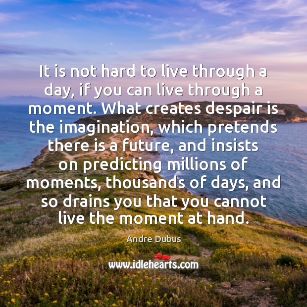 It is not hard to live through a day, if you can 